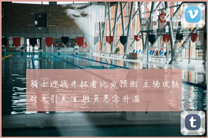 骑士迎战开拓者比分预测 主场攻防对决引关注 胜负悬念升温
