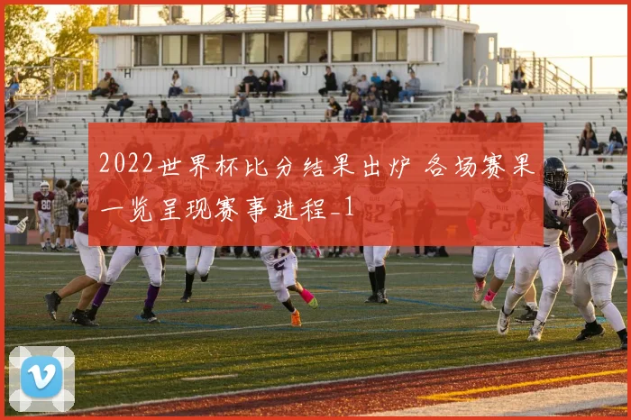 2022世界杯比分结果出炉 各场赛果一览呈现赛事进程_1