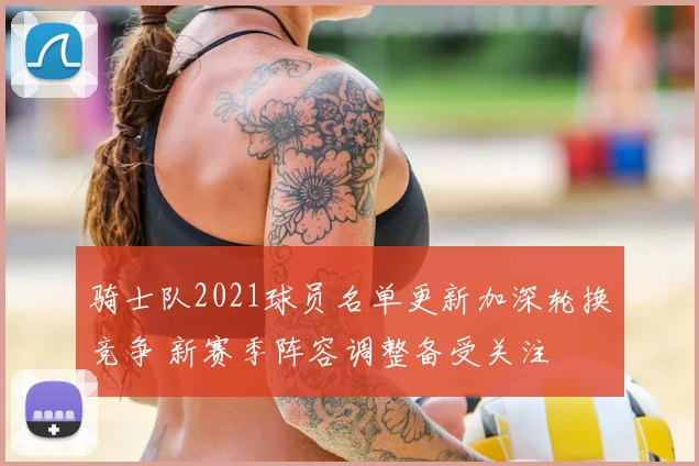 骑士队2021球员名单更新加深轮换竞争 新赛季阵容调整备受关注