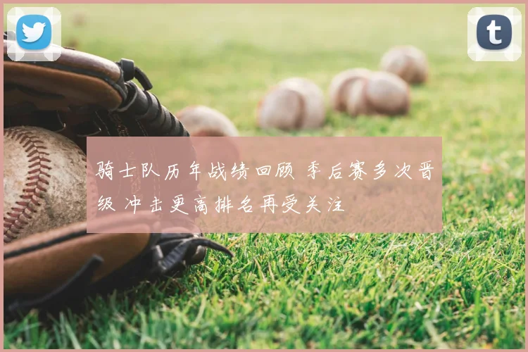 骑士队历年战绩回顾 季后赛多次晋级 冲击更高排名再受关注