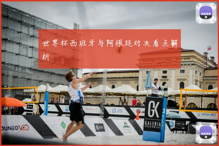 世界杯西班牙与阿根廷对决看点解析