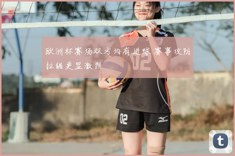 欧洲杯赛场双方均有进球 赛事攻防拉锯更显激烈