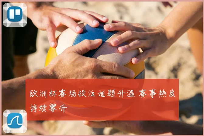 欧洲杯赛场投注话题升温 赛事热度持续攀升