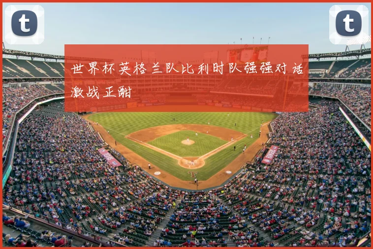 世界杯英格兰队比利时队强强对话激战正酣