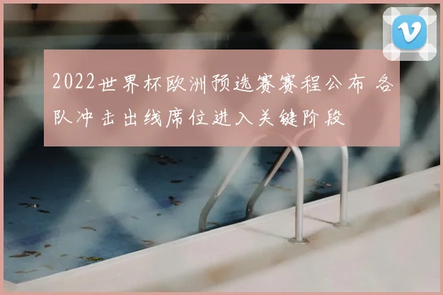 2022世界杯欧洲预选赛赛程公布 各队冲击出线席位进入关键阶段