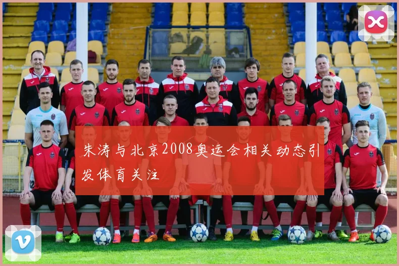 朱涛与北京2008奥运会相关动态引发体育关注