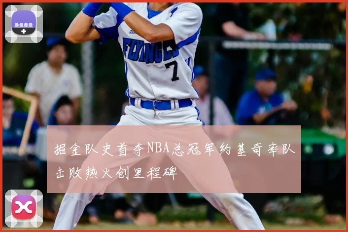 掘金队史首夺NBA总冠军约基奇率队击败热火创里程碑