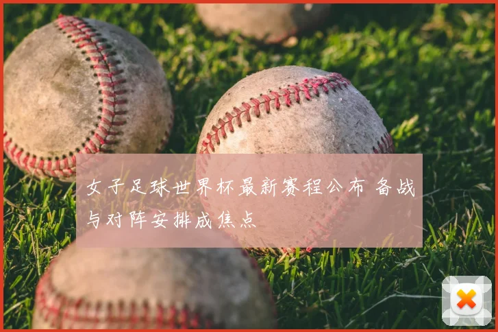 女子足球世界杯最新赛程公布 备战与对阵安排成焦点