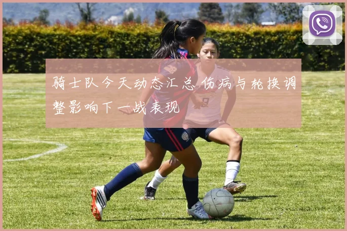 骑士队今天动态汇总 伤病与轮换调整影响下一战表现