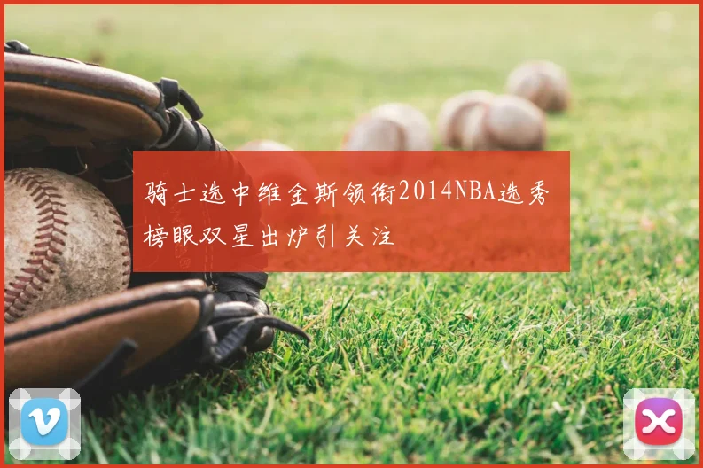 骑士选中维金斯领衔2014NBA选秀 榜眼双星出炉引关注