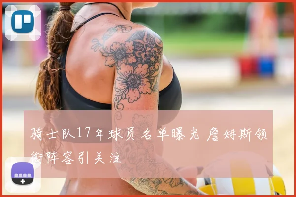 骑士队17年球员名单曝光 詹姆斯领衔阵容引关注