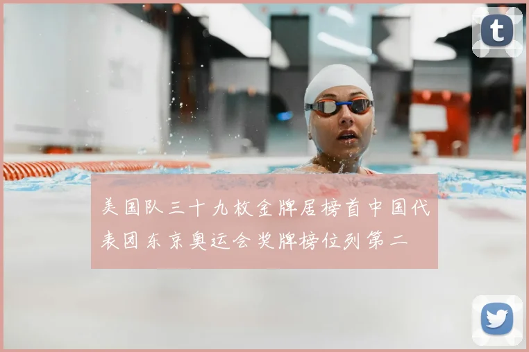 美国队三十九枚金牌居榜首中国代表团东京奥运会奖牌榜位列第二