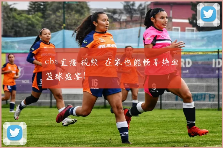 cba直播 视频 在家也能畅享热血篮球盛宴！