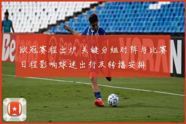 欧冠赛程出炉 关键分组对阵与比赛日程影响球迷出行及转播安排