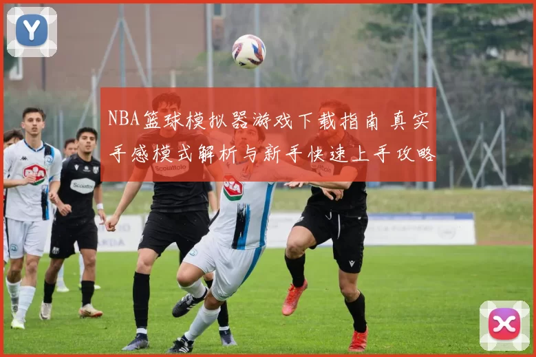 NBA篮球模拟器游戏下载指南 真实手感模式解析与新手快速上手攻略