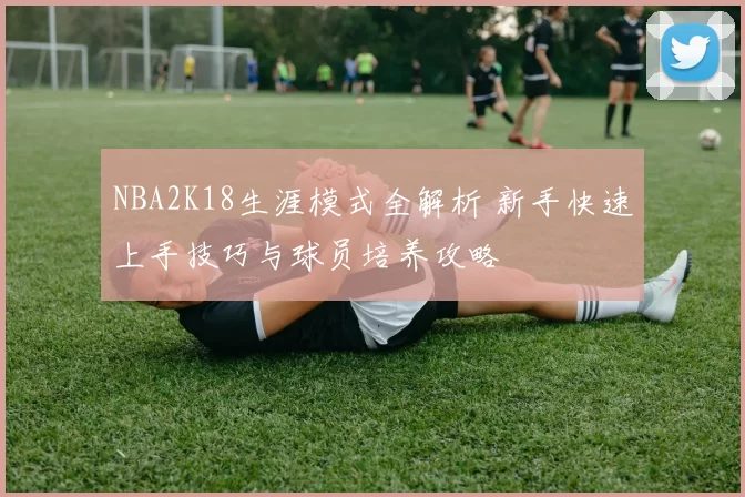NBA2K18生涯模式全解析 新手快速上手技巧与球员培养攻略