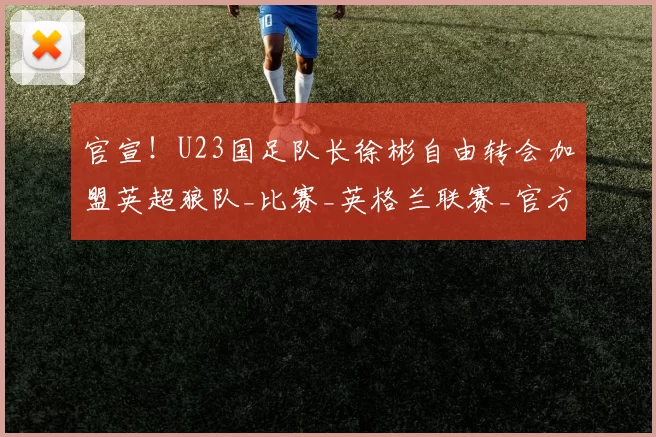 官宣！U23国足队长徐彬自由转会加盟英超狼队_比赛_英格兰联赛_官方