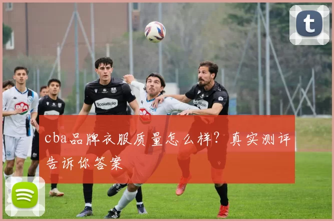 cba品牌衣服质量怎么样？真实测评告诉你答案