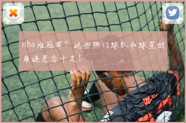 nba谁冠军？这些热门球队和球星的角逐悬念十足！