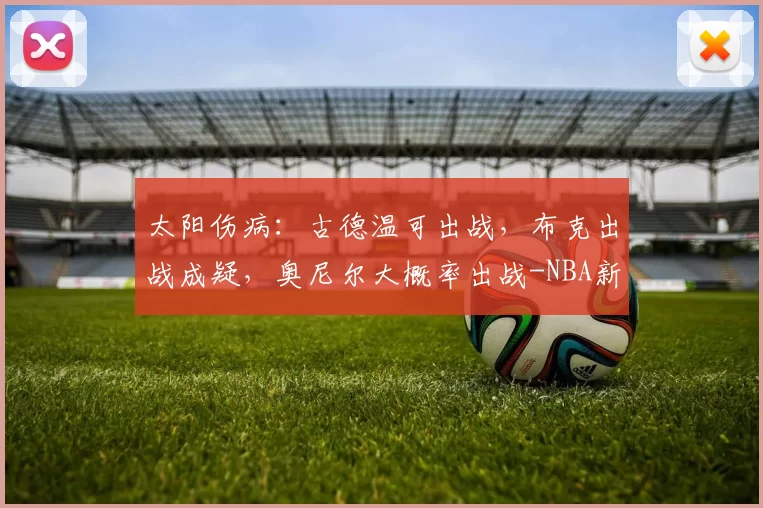 太阳伤病：古德温可出战，布克出战成疑，奥尼尔大概率出战-NBA新闻