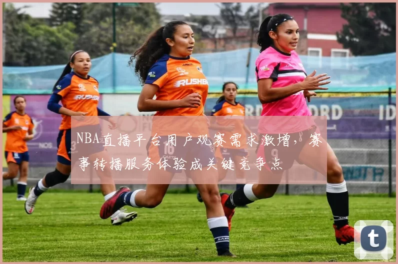 NBA直播平台用户观赛需求激增,赛事转播服务体验成关键竞争点