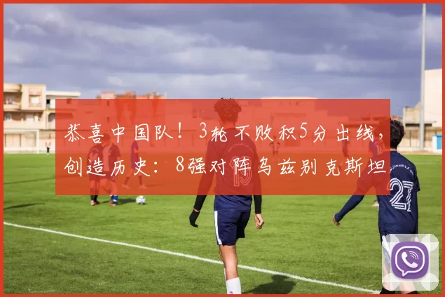 恭喜中国队！3轮不败积5分出线，创造历史：8强对阵乌兹别克斯坦