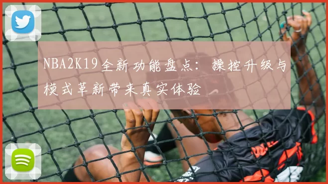 NBA2K19全新功能盘点:操控升级与模式革新带来真实体验