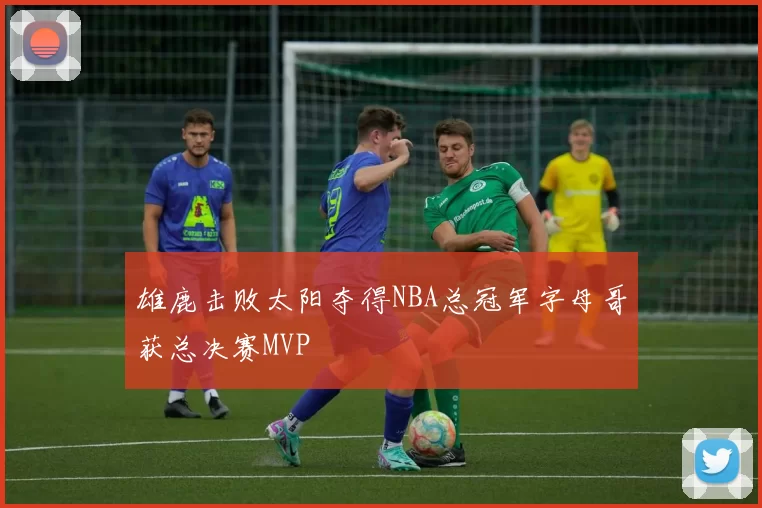雄鹿击败太阳夺得NBA总冠军字母哥获总决赛MVP