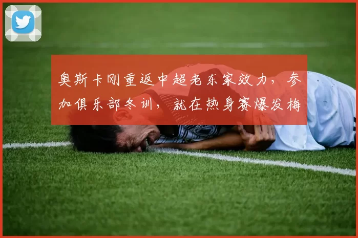 奥斯卡刚重返中超老东家效力，参加俱乐部冬训，就在热身赛爆发梅开二度_玉昆_云南_比赛