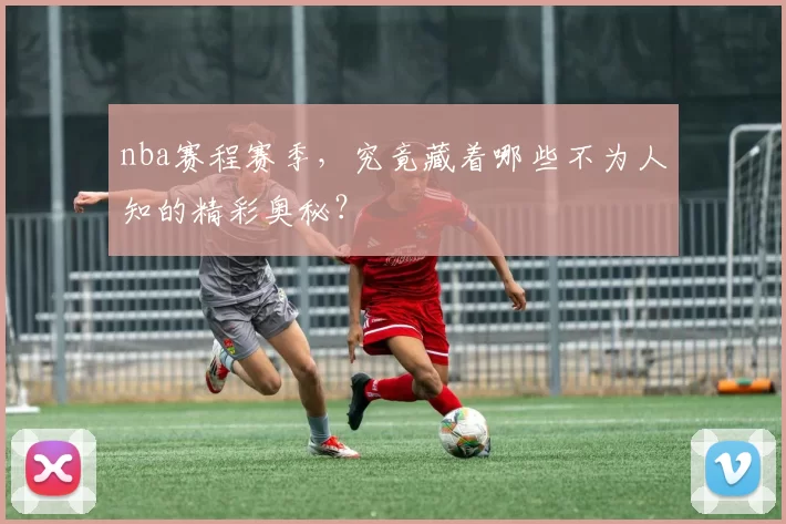 nba赛程赛季,究竟藏着哪些不为人知的精彩奥秘?
