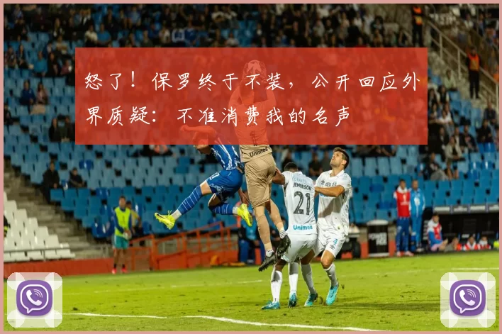 怒了!保罗终于不装,公开回应外界质疑:不准消费我的名声