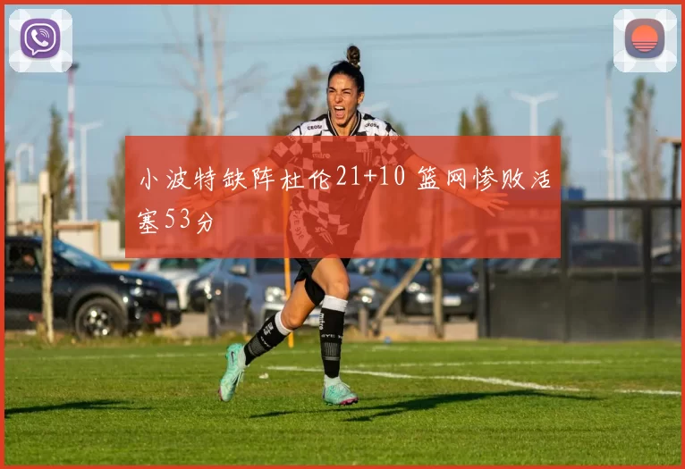 小波特缺阵杜伦21+10 篮网惨败活塞53分