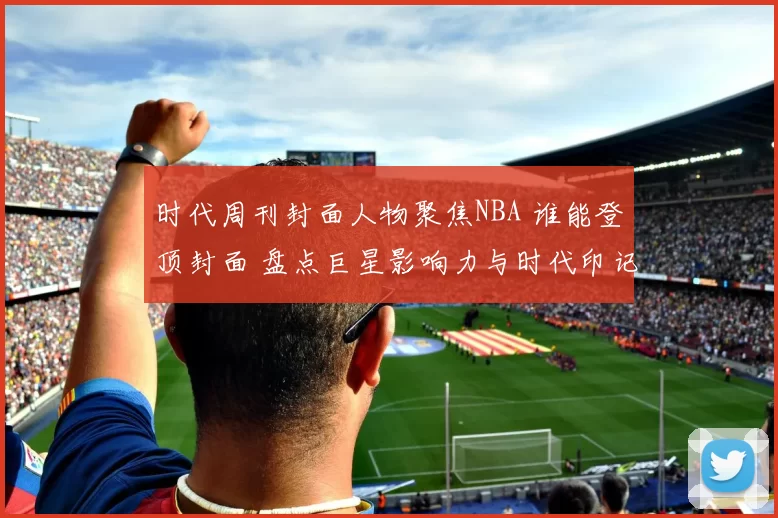 时代周刊封面人物聚焦NBA 谁能登顶封面 盘点巨星影响力与时代印记