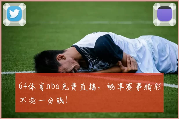 64体育nba免费直播，畅享赛事精彩不花一分钱！
