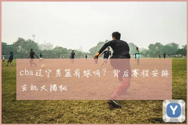 cba辽宁男篮有球吗？背后赛程安排玄机大揭秘