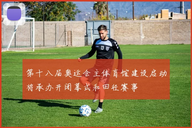 第十八届奥运会主体育馆建设启动将承办开闭幕式和田径赛事