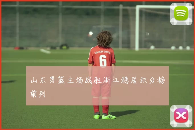 山东男篮主场战胜浙江稳居积分榜前列